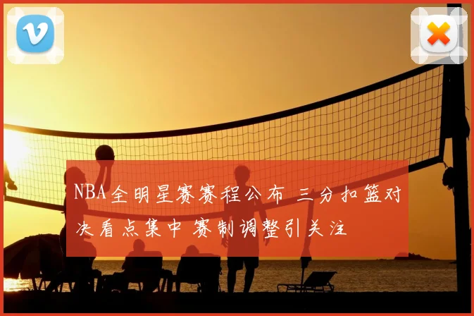 NBA全明星赛赛程公布 三分扣篮对决看点集中 赛制调整引关注