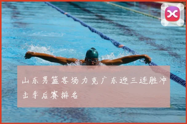 山东男篮客场力克广东迎三连胜冲击季后赛排名