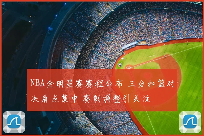NBA全明星赛赛程公布 三分扣篮对决看点集中 赛制调整引关注