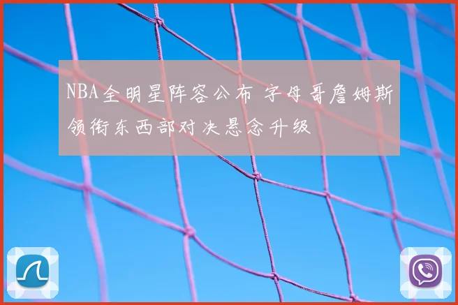 NBA全明星阵容公布 字母哥詹姆斯领衔东西部对决悬念升级