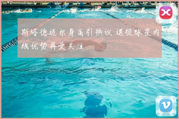 斯塔德迈尔身高引热议 退役球星内线优势再受关注