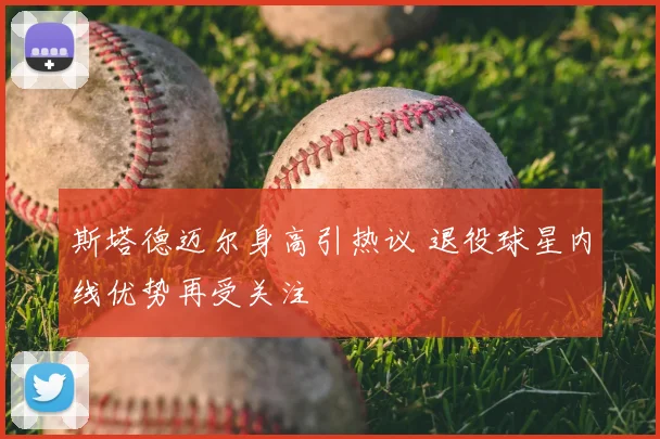 斯塔德迈尔身高引热议 退役球星内线优势再受关注
